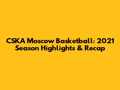 CSKA Moscow Basketball: 2021 Season Highlights & Recap