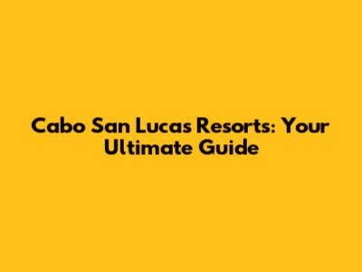 Cabo San Lucas Resorts: Your Ultimate Guide