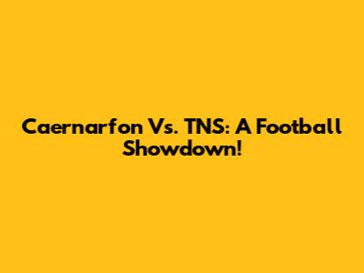 Caernarfon Vs. TNS: A Football Showdown!
