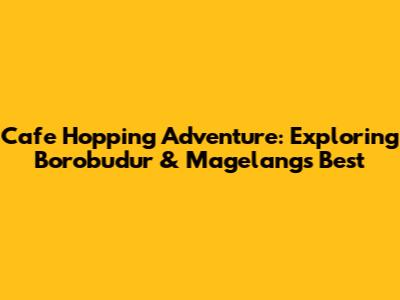 Cafe Hopping Adventure: Exploring Borobudur & Magelang's Best