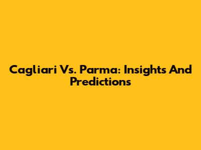Cagliari Vs. Parma: Insights And Predictions