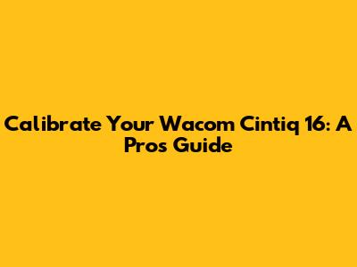 Calibrate Your Wacom Cintiq 16: A Pro's Guide