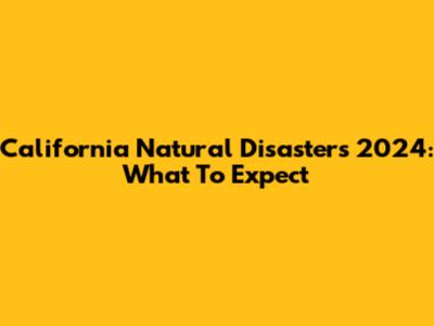 California Natural Disasters 2024: What To Expect
