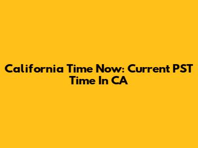 California Time Now: Current PST Time In CA
