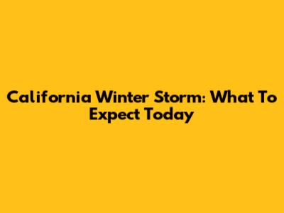California Winter Storm: What To Expect Today