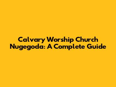 Calvary Worship Church Nugegoda: A Complete Guide
