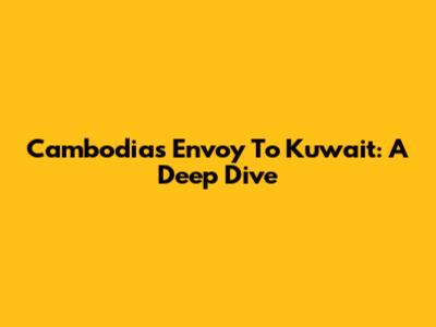 Cambodia's Envoy To Kuwait: A Deep Dive