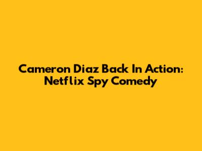 Cameron Diaz Back In Action: Netflix Spy Comedy