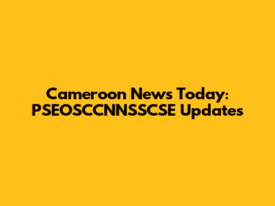 Cameroon News Today: PSEOSCCNNSSCSE Updates