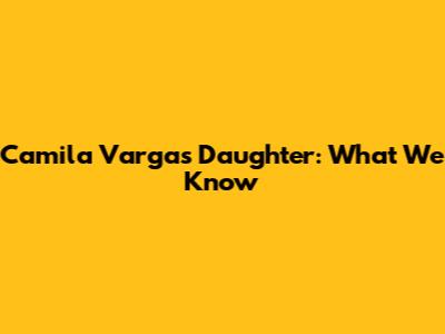 Camila Vargas' Daughter: What We Know