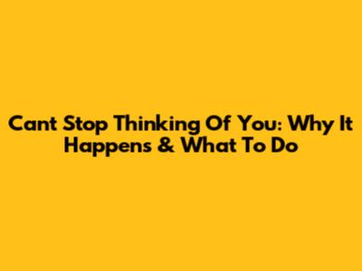 Can't Stop Thinking Of You: Why It Happens & What To Do