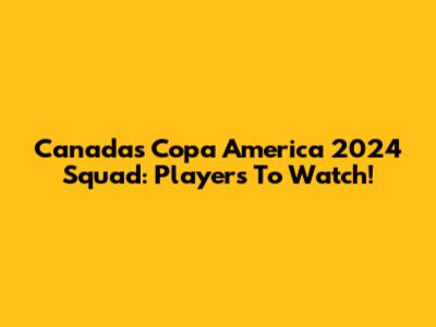 Canada's Copa America 2024 Squad: Players To Watch!