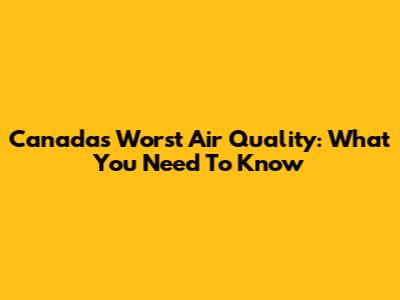 Canada's Worst Air Quality: What You Need To Know