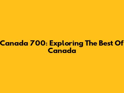 Canada 700: Exploring The Best Of Canada