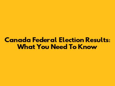Canada Federal Election Results: What You Need To Know