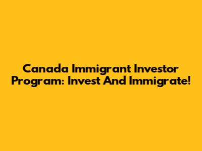 Canada Immigrant Investor Program: Invest And Immigrate!