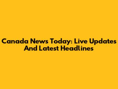Canada News Today: Live Updates And Latest Headlines