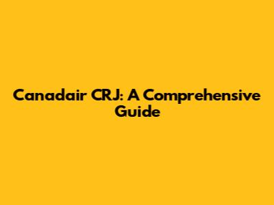 Canadair CRJ: A Comprehensive Guide