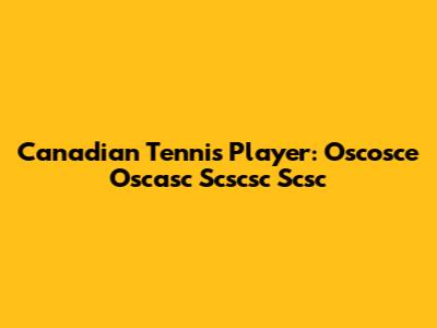 Canadian Tennis Player: Oscosce Oscasc Scscsc Scsc