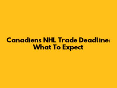 Canadiens NHL Trade Deadline: What To Expect