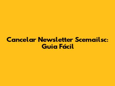 Cancelar Newsletter Scemailsc: Guia Fácil