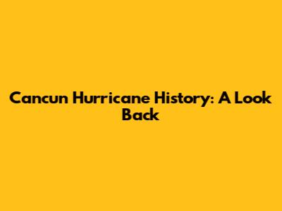 Cancun Hurricane History: A Look Back
