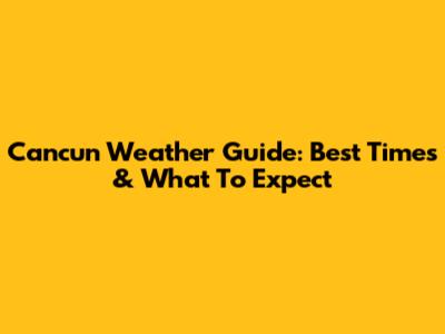 Cancun Weather Guide: Best Times & What To Expect