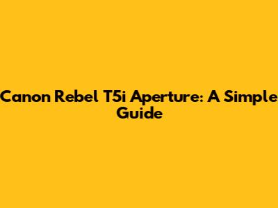 Canon Rebel T5i Aperture: A Simple Guide