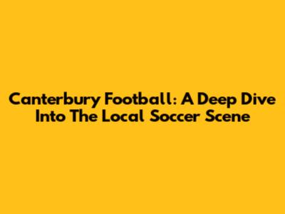 Canterbury Football: A Deep Dive Into The Local Soccer Scene