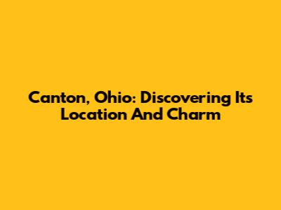 Canton, Ohio: Discovering Its Location And Charm