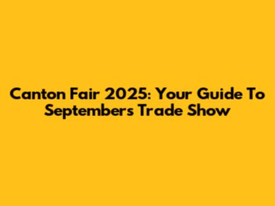 Canton Fair 2025: Your Guide To September's Trade Show