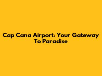 Cap Cana Airport: Your Gateway To Paradise