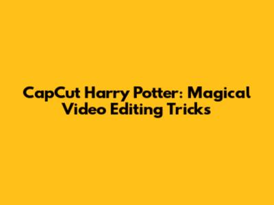 CapCut Harry Potter: Magical Video Editing Tricks