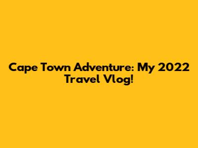 Cape Town Adventure: My 2022 Travel Vlog!