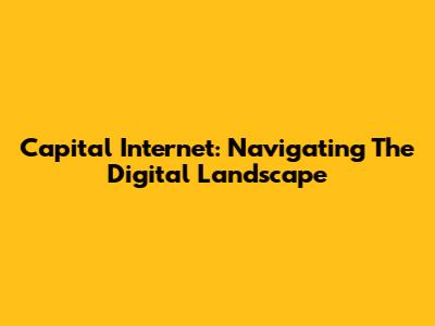 Capital Internet: Navigating The Digital Landscape