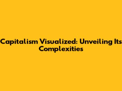 Capitalism Visualized: Unveiling Its Complexities