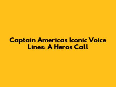 Captain America's Iconic Voice Lines: A Hero's Call