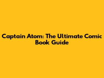 Captain Atom: The Ultimate Comic Book Guide