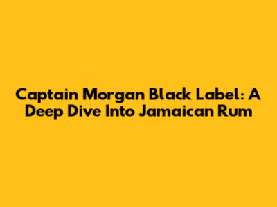 Captain Morgan Black Label: A Deep Dive Into Jamaican Rum