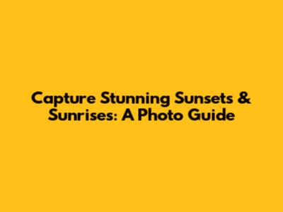 Capture Stunning Sunsets & Sunrises: A Photo Guide
