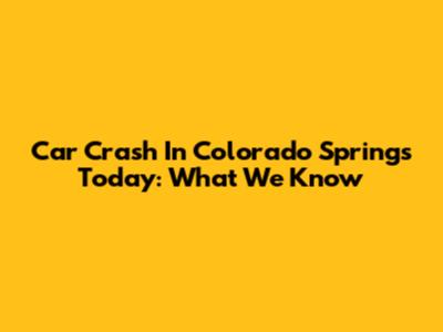 Car Crash In Colorado Springs Today: What We Know