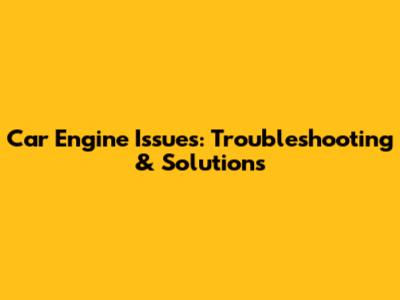Car Engine Issues: Troubleshooting & Solutions