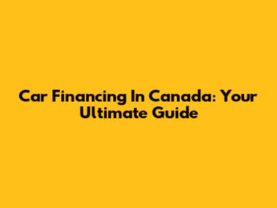 Car Financing In Canada: Your Ultimate Guide