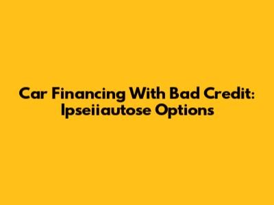 Car Financing With Bad Credit: Ipseiiautose Options