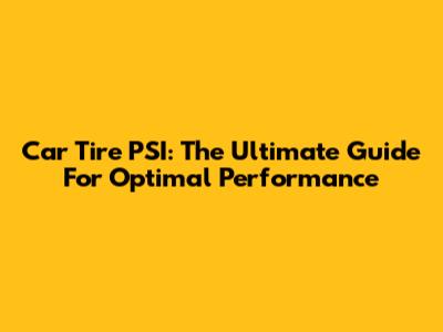 Car Tire PSI: The Ultimate Guide For Optimal Performance