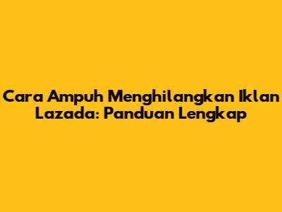 Cara Ampuh Menghilangkan Iklan Lazada: Panduan Lengkap