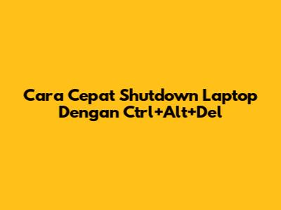 Cara Cepat Shutdown Laptop Dengan Ctrl+Alt+Del