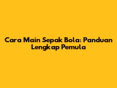 Cara Main Sepak Bola: Panduan Lengkap Pemula