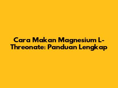 Cara Makan Magnesium L-Threonate: Panduan Lengkap
