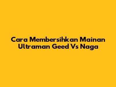 Cara Membersihkan Mainan Ultraman Geed Vs Naga